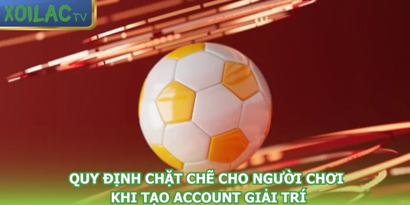 quy-dinh-chat-che-cho-nguoi-choi-khi-tao-account-giai-tri